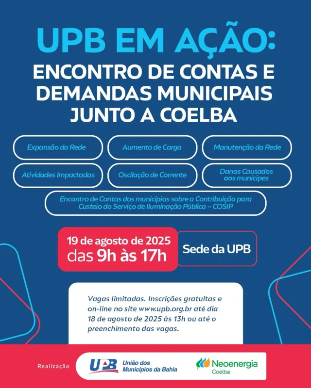 É hora de buscar soluções! Participe do UPB em ação: Encontro de Contas e Demandas Municipais junto a Coelba.

🗓️ 19 de agosto de 2025
⏰ 9h às 17h
📍 Sede da UPB em Salvador

O objetivo da União dos Municípios da Bahia (UPB) junto a Neoenergia Coelba é oferecer resolutividade para as seguintes demandas:

•	Expansão da Rede*;
•	Aumento de Carga*;
•	Manutenção da Rede*;
•	Atividades Impactadas*;
•	⁠Oscilação de Corrente;*
•	Danos Causados aos munícipes*;
•	Encontro de Contas dos municípios sobre a Contribuição para Custeio do Serviço de Iluminação Pública – COSIP

👥 Público-alvo: Prefeitos(as), Secretários(as) de Infraestrutura, Fazenda, Finanças, Meio Ambiente, Obras e Serviços Públicos, Procuradores Jurídicos, Engenheiros e Técnicos Municipais.

✅ O evento contará com a participação de Diretores e Superintendentes da Coelba para ministrar orientações no turno matutino. Já no período da tarde a Coelba irá prestar atendimento individualizado aos municípios da Bahia, o qual se estenderá para os dias 20 e 21 de agosto, das 9h às 17h.

⚠️ Vagas limitadas. Inscrições gratuitas e on-line no site da UPB até dia 18 de agosto de 2025 às 13h ou até o preenchimento das vagas. 

🌐 Inscreva-se: www.upb.org.br
